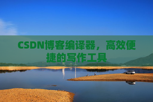 CSDN博客编译器，高效便捷的写作工具